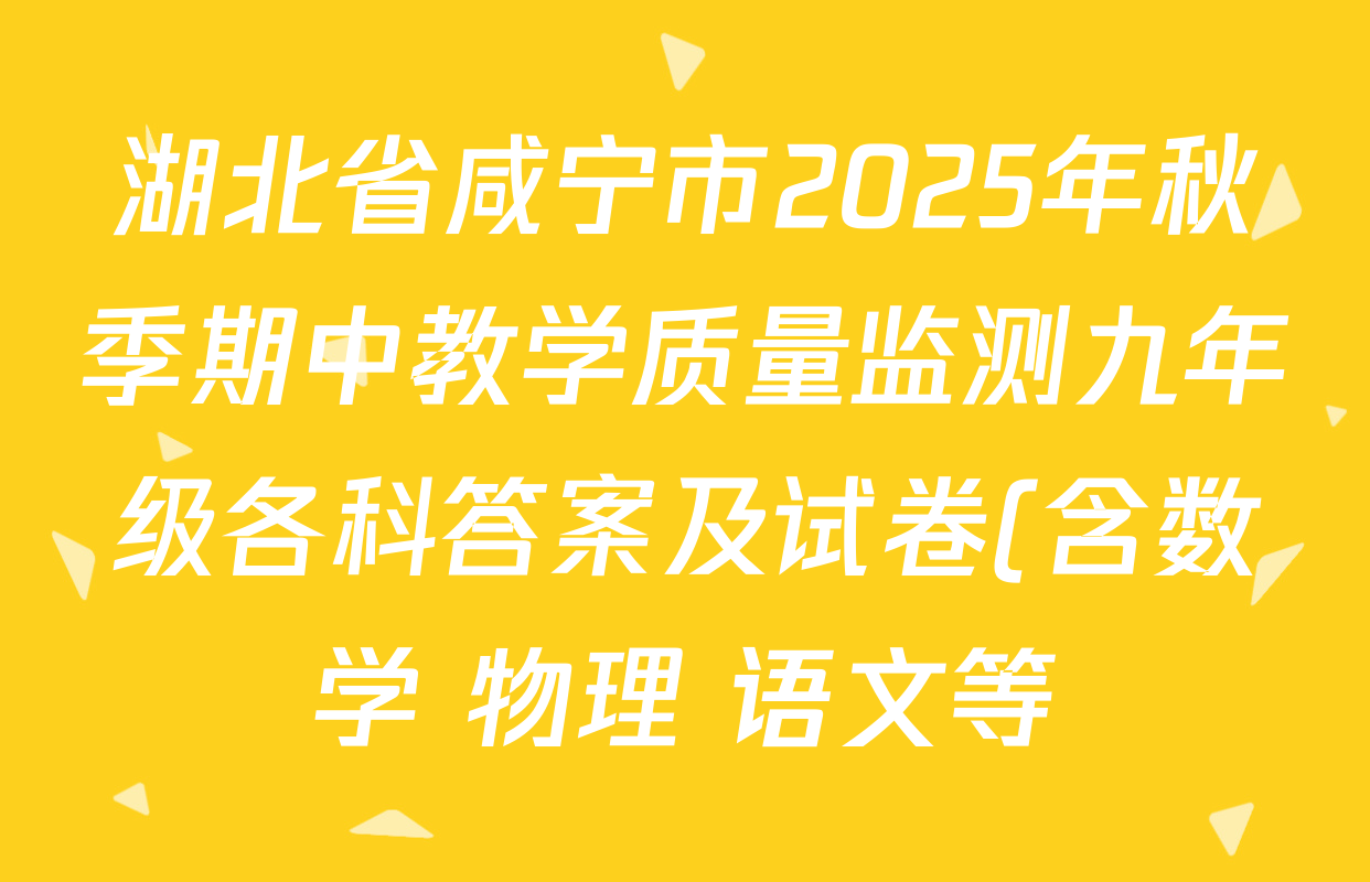 湖北省咸宁市2025年秋季期中教学质量监测九年级各科答案及试卷(含数学 物理 语文等) 湖北省咸宁市2025年秋季期中教学质量监测九年级各科答案及试卷(含数学 物理 语文等)